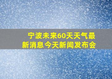 宁波未来60天天气最新消息今天新闻发布会