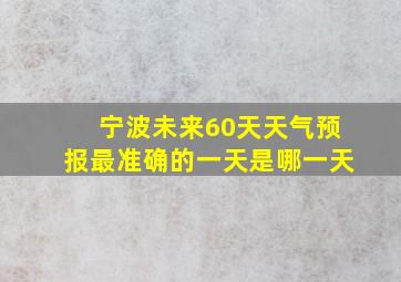 宁波未来60天天气预报最准确的一天是哪一天