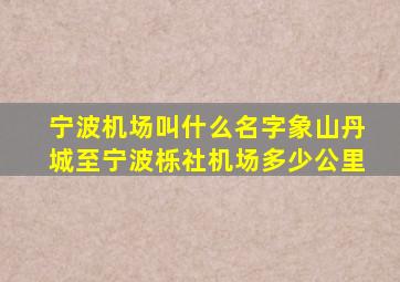 宁波机场叫什么名字象山丹城至宁波栎社机场多少公里