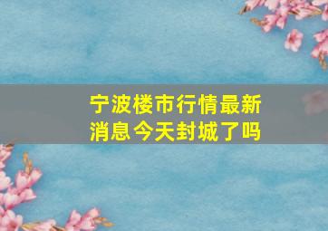 宁波楼市行情最新消息今天封城了吗