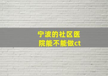 宁波的社区医院能不能做ct