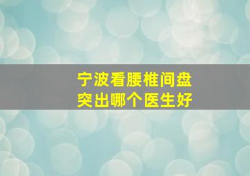 宁波看腰椎间盘突出哪个医生好