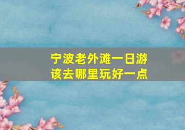 宁波老外滩一日游该去哪里玩好一点