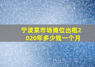 宁波菜市场摊位出租2020年多少钱一个月