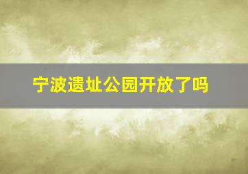 宁波遗址公园开放了吗