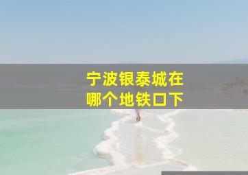 宁波银泰城在哪个地铁口下