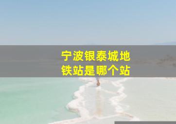 宁波银泰城地铁站是哪个站