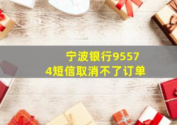 宁波银行95574短信取消不了订单