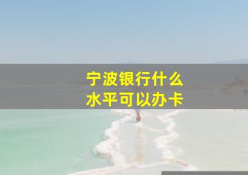 宁波银行什么水平可以办卡