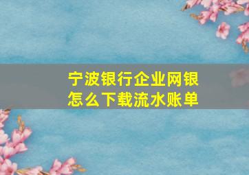 宁波银行企业网银怎么下载流水账单