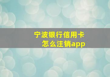 宁波银行信用卡怎么注销app