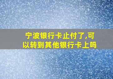 宁波银行卡止付了,可以转到其他银行卡上吗