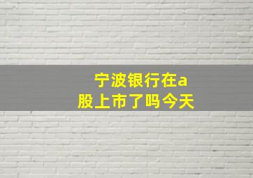 宁波银行在a股上市了吗今天