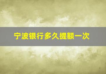 宁波银行多久提额一次