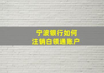 宁波银行如何注销白领通账户