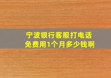 宁波银行客服打电话免费用1个月多少钱啊