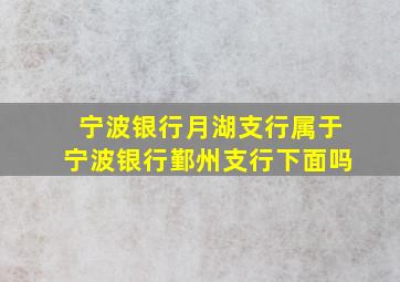 宁波银行月湖支行属于宁波银行鄞州支行下面吗