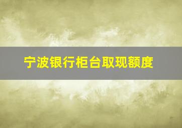 宁波银行柜台取现额度