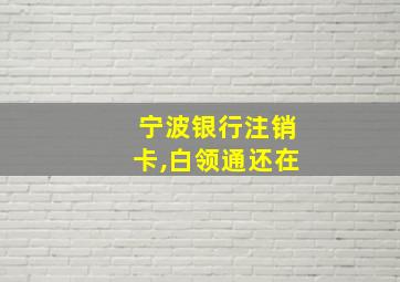 宁波银行注销卡,白领通还在