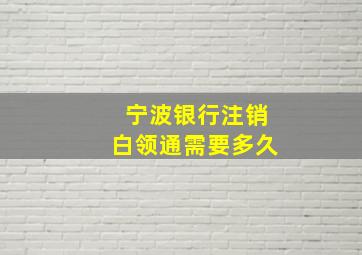 宁波银行注销白领通需要多久