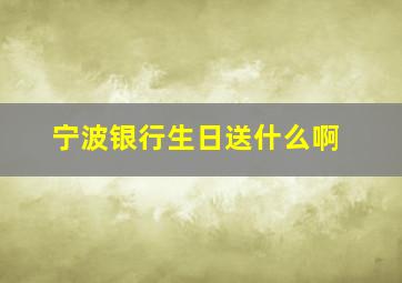 宁波银行生日送什么啊