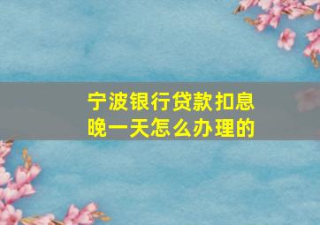 宁波银行贷款扣息晚一天怎么办理的