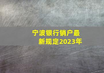 宁波银行销户最新规定2023年