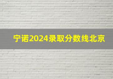 宁诺2024录取分数线北京