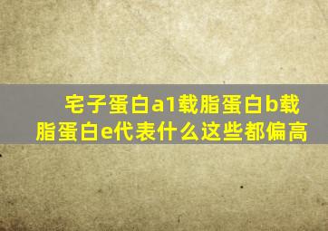 宅子蛋白a1载脂蛋白b载脂蛋白e代表什么这些都偏高