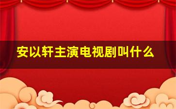 安以轩主演电视剧叫什么