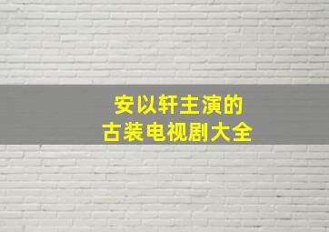 安以轩主演的古装电视剧大全