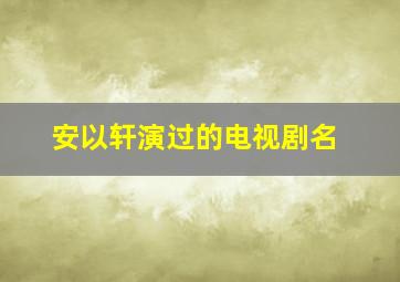 安以轩演过的电视剧名