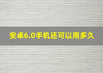 安卓6.0手机还可以用多久