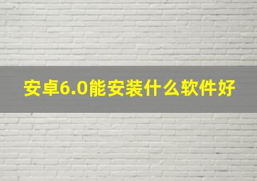 安卓6.0能安装什么软件好