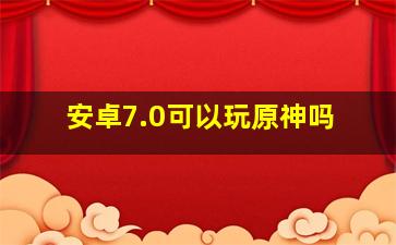 安卓7.0可以玩原神吗