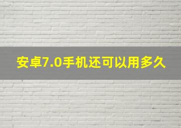 安卓7.0手机还可以用多久