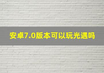 安卓7.0版本可以玩光遇吗