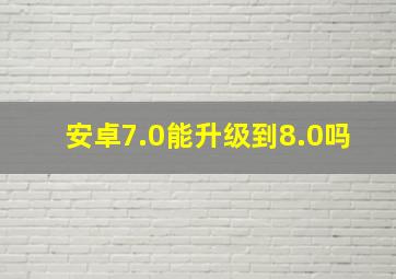 安卓7.0能升级到8.0吗