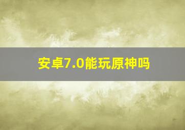 安卓7.0能玩原神吗