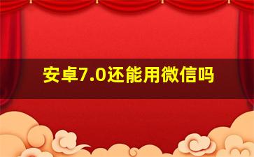 安卓7.0还能用微信吗