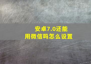 安卓7.0还能用微信吗怎么设置