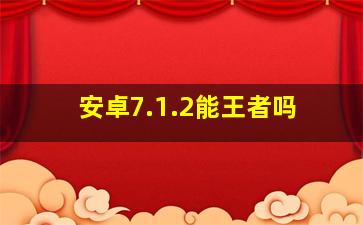 安卓7.1.2能王者吗