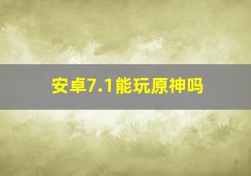 安卓7.1能玩原神吗