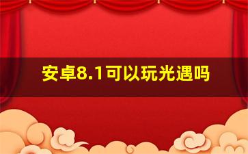 安卓8.1可以玩光遇吗