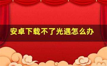 安卓下载不了光遇怎么办