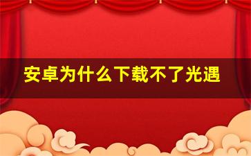 安卓为什么下载不了光遇