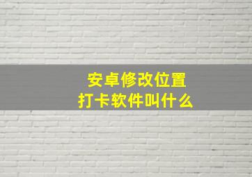 安卓修改位置打卡软件叫什么