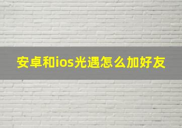 安卓和ios光遇怎么加好友