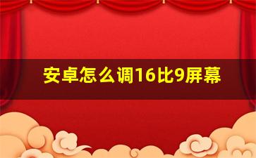 安卓怎么调16比9屏幕