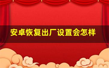 安卓恢复出厂设置会怎样